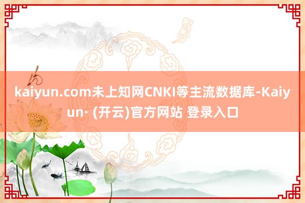 kaiyun.com未上知网CNKI等主流数据库-Kaiyun· (开云)官方网站 登录入口