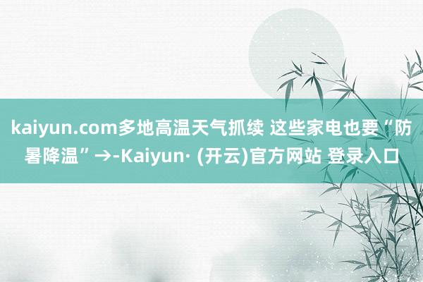 kaiyun.com多地高温天气抓续 这些家电也要“防暑降温”→-Kaiyun· (开云)官方网站 登录入口