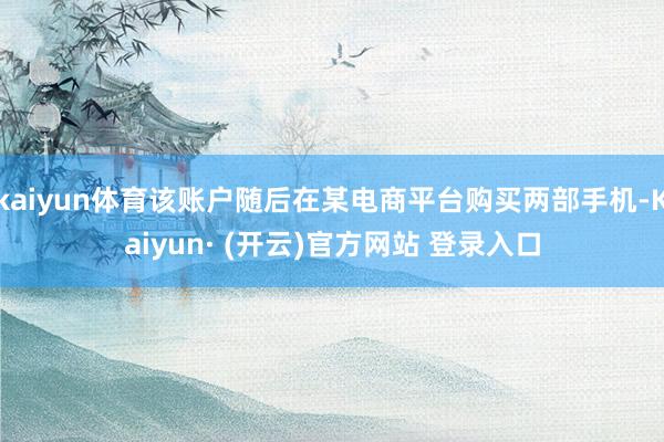 kaiyun体育该账户随后在某电商平台购买两部手机-Kaiyun· (开云)官方网站 登录入口