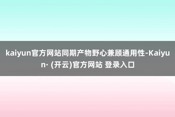 kaiyun官方网站同期产物野心兼顾通用性-Kaiyun· (开云)官方网站 登录入口