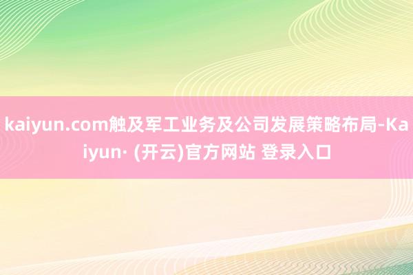 kaiyun.com触及军工业务及公司发展策略布局-Kaiyun· (开云)官方网站 登录入口