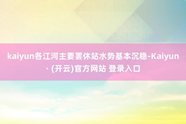 kaiyun各江河主要罢休站水势基本沉稳-Kaiyun· (开云)官方网站 登录入口