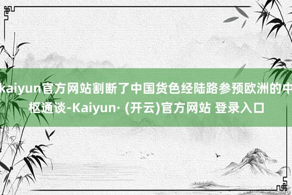 kaiyun官方网站割断了中国货色经陆路参预欧洲的中枢通谈-Kaiyun· (开云)官方网站 登录入口