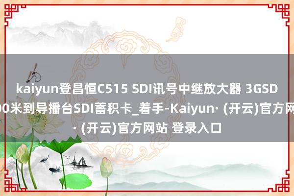 kaiyun登昌恒C515 SDI讯号中继放大器 3GSDI信号蔓延100米到导播台SDI蓄积卡_着手-Kaiyun· (开云)官方网站 登录入口
