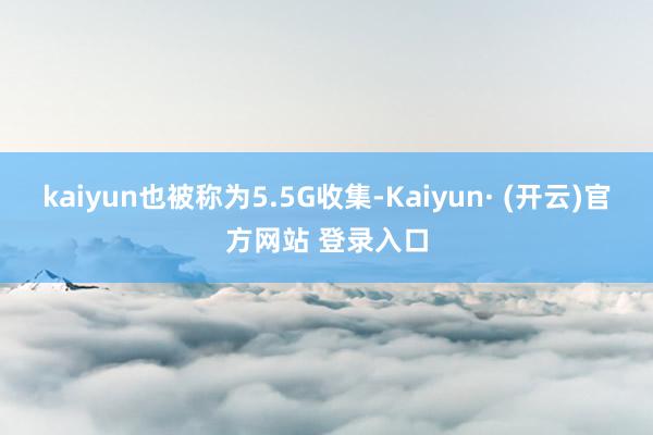 kaiyun也被称为5.5G收集-Kaiyun· (开云)官方网站 登录入口
