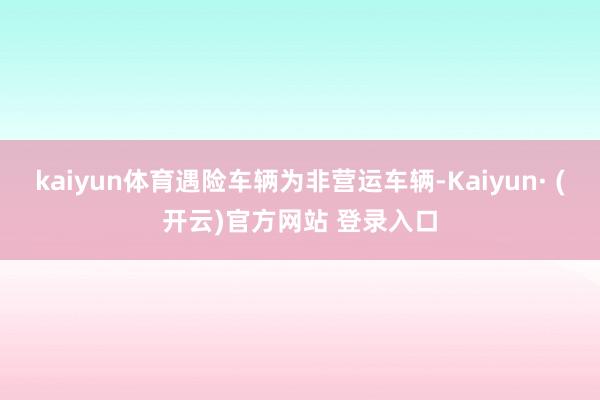 kaiyun体育遇险车辆为非营运车辆-Kaiyun· (开云)官方网站 登录入口