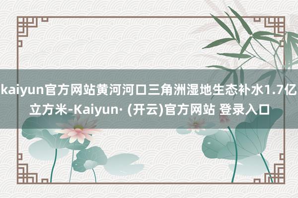 kaiyun官方网站黄河河口三角洲湿地生态补水1.7亿立方米-Kaiyun· (开云)官方网站 登录入口