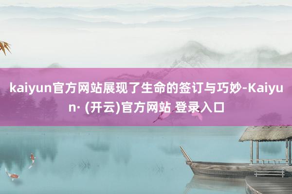 kaiyun官方网站展现了生命的签订与巧妙-Kaiyun· (开云)官方网站 登录入口