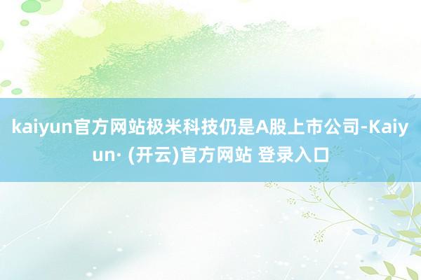 kaiyun官方网站极米科技仍是A股上市公司-Kaiyun· (开云)官方网站 登录入口