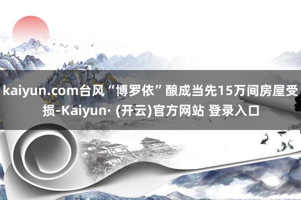 kaiyun.com台风“博罗依”酿成当先15万间房屋受损-Kaiyun· (开云)官方网站 登录入口