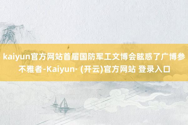 kaiyun官方网站　　首届国防军工文博会眩惑了广博参不雅者-Kaiyun· (开云)官方网站 登录入口