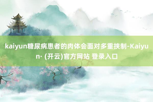 kaiyun糖尿病患者的肉体会面对多重挟制-Kaiyun· (开云)官方网站 登录入口