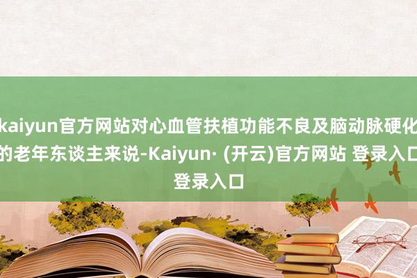 kaiyun官方网站对心血管扶植功能不良及脑动脉硬化的老年东谈主来说-Kaiyun· (开云)官方网站 登录入口
