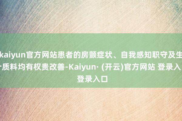 kaiyun官方网站患者的房颤症状、自我感知职守及生计质料均有权贵改善-Kaiyun· (开云)官方网站 登录入口