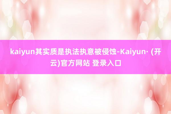 kaiyun其实质是执法执意被侵蚀-Kaiyun· (开云)官方网站 登录入口