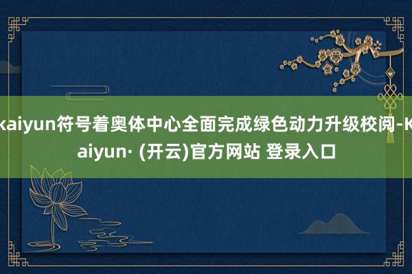 kaiyun符号着奥体中心全面完成绿色动力升级校阅-Kaiyun· (开云)官方网站 登录入口