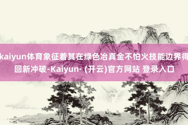 kaiyun体育象征着其在绿色冶真金不怕火技能边界得回新冲破-Kaiyun· (开云)官方网站 登录入口