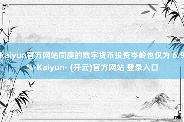 kaiyun官方网站同庚的数字货币投资岑岭也仅为 6.9%-Kaiyun· (开云)官方网站 登录入口