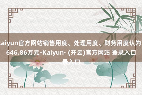 kaiyun官方网站销售用度、处理用度、财务用度认为3646.86万元-Kaiyun· (开云)官方网站 登录入口