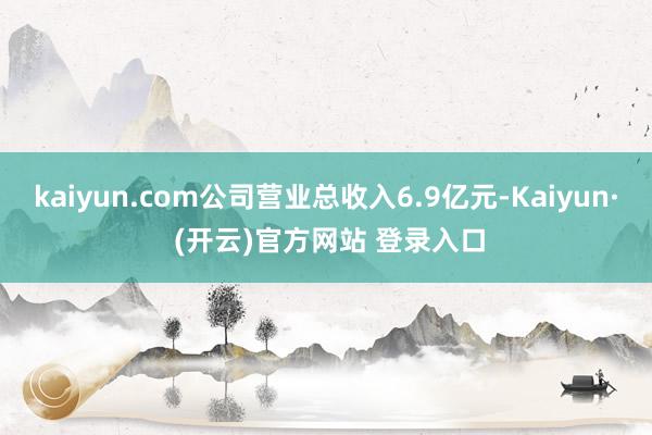 kaiyun.com公司营业总收入6.9亿元-Kaiyun· (开云)官方网站 登录入口