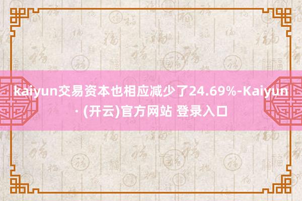 kaiyun交易资本也相应减少了24.69%-Kaiyun· (开云)官方网站 登录入口