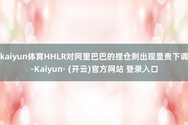 kaiyun体育HHLR对阿里巴巴的捏仓则出现显贵下调-Kaiyun· (开云)官方网站 登录入口