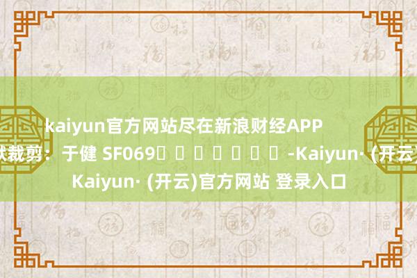 kaiyun官方网站尽在新浪财经APP            						包袱裁剪：于健 SF069							-Kaiyun· (开云)官方网站 登录入口