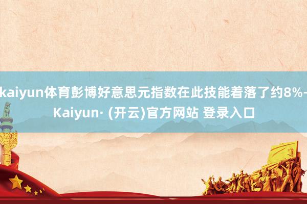 kaiyun体育彭博好意思元指数在此技能着落了约8%-Kaiyun· (开云)官方网站 登录入口