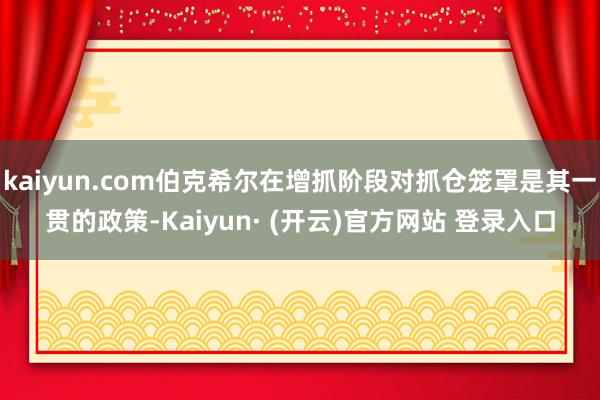 kaiyun.com伯克希尔在增抓阶段对抓仓笼罩是其一贯的政策-Kaiyun· (开云)官方网站 登录入口