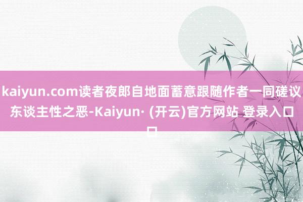kaiyun.com读者夜郎自地面蓄意跟随作者一同磋议东谈主性之恶-Kaiyun· (开云)官方网站 登录入口