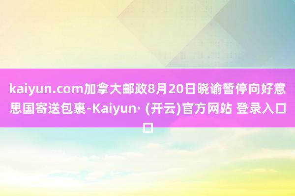 kaiyun.com加拿大邮政8月20日晓谕暂停向好意思国寄送包裹-Kaiyun· (开云)官方网站 登录入口