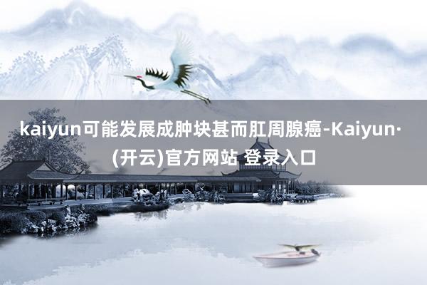 kaiyun可能发展成肿块甚而肛周腺癌-Kaiyun· (开云)官方网站 登录入口