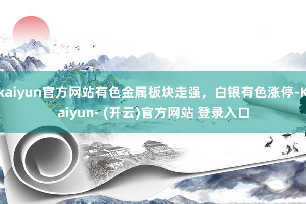 kaiyun官方网站有色金属板块走强，白银有色涨停-Kaiyun· (开云)官方网站 登录入口