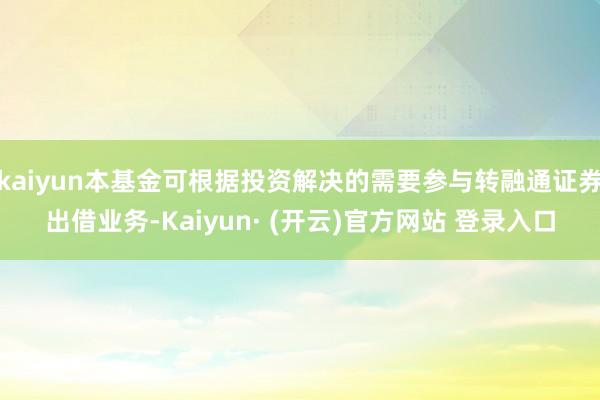 kaiyun本基金可根据投资解决的需要参与转融通证券出借业务-Kaiyun· (开云)官方网站 登录入口