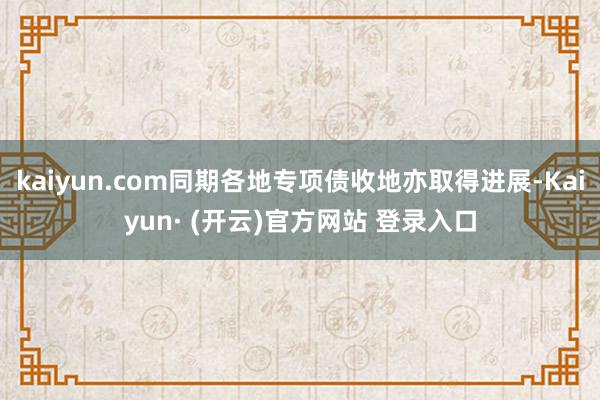 kaiyun.com同期各地专项债收地亦取得进展-Kaiyun· (开云)官方网站 登录入口