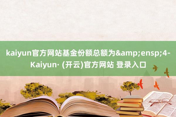kaiyun官方网站基金份额总额为 4-Kaiyun· (开云)官方网站 登录入口