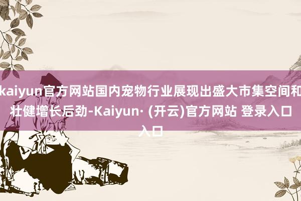 kaiyun官方网站国内宠物行业展现出盛大市集空间和壮健增长后劲-Kaiyun· (开云)官方网站 登录入口