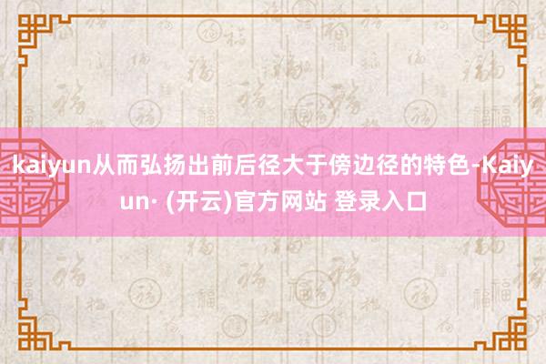 kaiyun从而弘扬出前后径大于傍边径的特色-Kaiyun· (开云)官方网站 登录入口