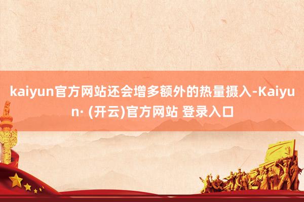 kaiyun官方网站还会增多额外的热量摄入-Kaiyun· (开云)官方网站 登录入口