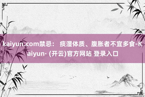 kaiyun.com禁忌： 痰湿体质、腹胀者不宜多食-Kaiyun· (开云)官方网站 登录入口