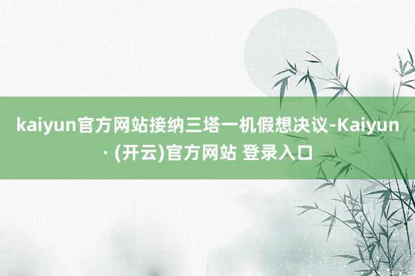 kaiyun官方网站接纳三塔一机假想决议-Kaiyun· (开云)官方网站 登录入口