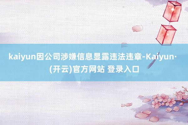 kaiyun因公司涉嫌信息显露违法违章-Kaiyun· (开云)官方网站 登录入口