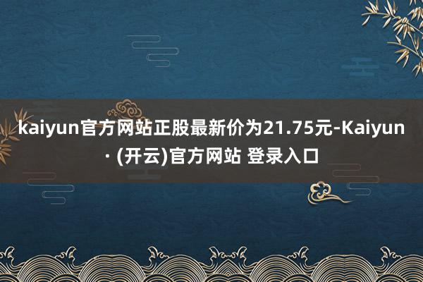 kaiyun官方网站正股最新价为21.75元-Kaiyun· (开云)官方网站 登录入口