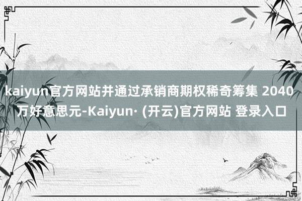 kaiyun官方网站并通过承销商期权稀奇筹集 2040 万好意思元-Kaiyun· (开云)官方网站 登录入口