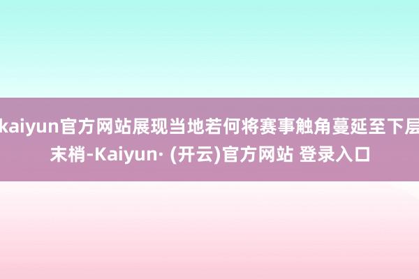 kaiyun官方网站展现当地若何将赛事触角蔓延至下层末梢-Kaiyun· (开云)官方网站 登录入口