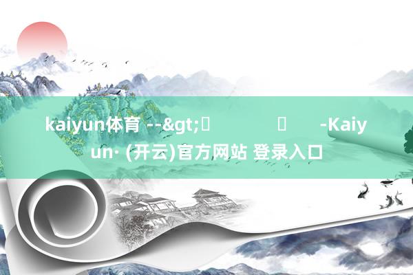 kaiyun体育 -->	            	     -Kaiyun· (开云)官方网站 登录入口