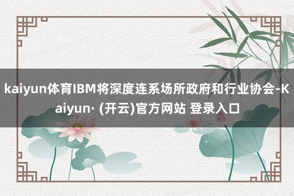 kaiyun体育IBM将深度连系场所政府和行业协会-Kaiyun· (开云)官方网站 登录入口