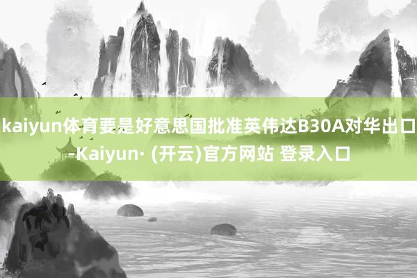 kaiyun体育要是好意思国批准英伟达B30A对华出口-Kaiyun· (开云)官方网站 登录入口
