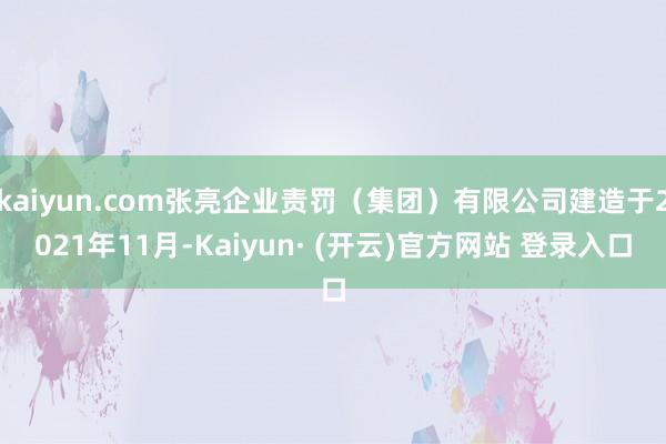 kaiyun.com张亮企业责罚（集团）有限公司建造于2021年11月-Kaiyun· (开云)官方网站 登录入口