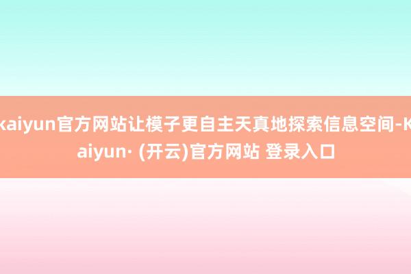 kaiyun官方网站让模子更自主天真地探索信息空间-Kaiyun· (开云)官方网站 登录入口